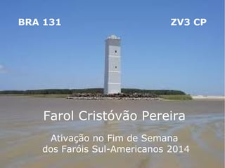 BRA 131

ZV3 CP

Farol Cristóvão Pereira
Ativação no Fim de Semana
dos Faróis Sul-Americanos 2014

 