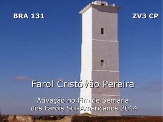 BRA 131

ZV3 CP

Farol Cristóvão Pereira
Ativação no Fim de Semana
dos Faróis Sul-Americanos 2014

 