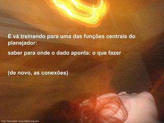 E vá treinando para uma das funções centrais do planejador: saber para onde o dado aponta: o que fazer  (de novo, as conexões) Foto: Farisyakob / accountplan.ning.com  