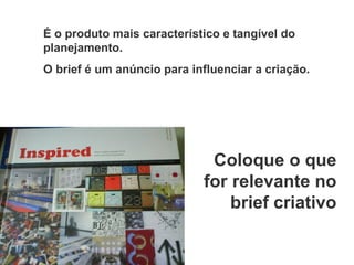 Coloque o que for relevante no brief criativo É o produto mais característico e tangível do planejamento. O brief é um anúncio para influenciar a criação. 