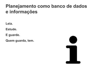 Planejamento como banco de dados e informações Leia. Estude. E guarde. Quem guarda, tem. 