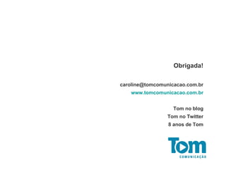 Obrigada! [email_address] www.tomcomunicacao.com.br Tom no blog Tom no Twitter 8 anos de Tom 