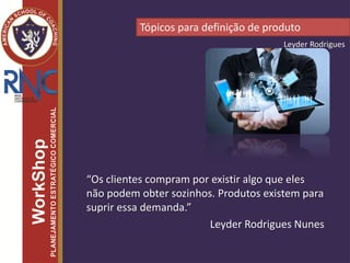 “Os clientes compram por existir algo que eles
não podem obter sozinhos. Produtos existem para
suprir essa demanda.”
Leyder Rodrigues Nunes
Tópicos para definição de produto
Leyder Rodrigues
 