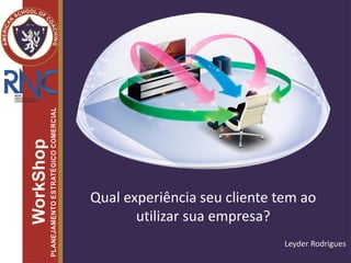 Qual experiência seu cliente tem ao
utilizar sua empresa?
Leyder Rodrigues
 