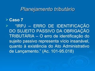 Planejamento tributário Caso 7 “ IRPJ – ERRO DE IDENTIFICAÇÃO DO SUJEITO PASSIVO DA OBRIGAÇÃO TRIBUTÁRIA – O erro de identificação do sujeito passivo representa vício insanável, quanto à existência do Ato Administrativo de Lançamento.” (Ac. 101-95.018) 