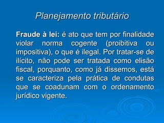 Planejamento tributário Fraude à lei:  é ato que tem por finalidade violar norma cogente (proibitiva ou impositiva), o que é ilegal. Por tratar-se de ilícito, não pode ser tratada como elisão fiscal, porquanto, como já dissemos, está se caracteriza pela prática de condutas que se coadunam com o ordenamento jurídico vigente. 