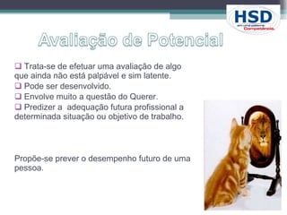 Trata-se de efetuar uma avaliação de algo que ainda não está palpável e sim latente. Pode ser desenvolvido. Envolve muito a questão do Querer.  Predizer a  adequação futura profissional a determinada situação ou objetivo de trabalho.  Propõe-se prever o desempenho futuro de uma pessoa. 