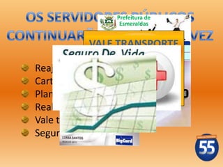 Prefeitura de
                   Esmeraldas


           VALE TRANSPORTE
             ESMERALDAS - MG
Reajuste salarial de 10% em 2013;
Cartão de compras: R$ 200,00;
Plano de carreira dos servidores;
Realizar o concurso público;
Vale transporte integral;
Seguro de vida.
 