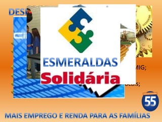 Criar o Programa Cidade Digital;
Ampliar o PAI - Programa de Atração de
Investimentos;
Distrito Industrial em parceria com a CODEMIG;
Cursos Profissionalizantes;
Valorização das atividades econômicas locais;
Programa Esmeraldas Solidária.
 