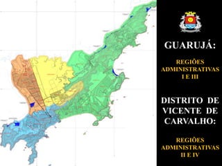 GUARUJÁ:
REGIÕES
ADMINISTRATIVAS
I E III
DISTRITO DE
VICENTE DE
CARVALHO:
REGIÕES
ADMINISTRATIVAS
II E IV
 