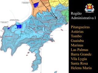 Região
Administrativa I
Pitangueiras
Astúrias
Tombo
Guaiuba
Marinas
Las Palmas
Barra Grande
Vila Lygia
Santa Rosa
Helena Maria
 