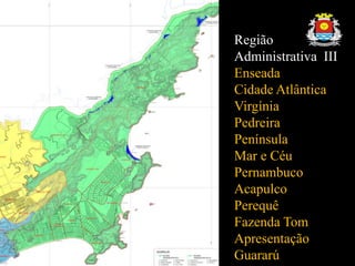 Região
Administrativa III
Enseada
Cidade Atlântica
Virgínia
Pedreira
Península
Mar e Céu
Pernambuco
Acapulco
Perequê
Fazenda Tom
Apresentação
Guararú
 