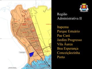 Região
Administrativa II
Itapema
Parque Estuário
Pae Cará
Jardim Progresso
Vila Áurea
Boa Esperança
Conceiçãozinha
Porto
 