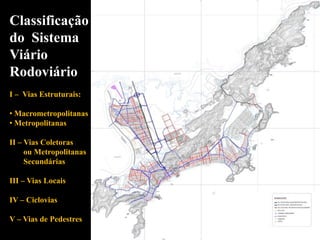 Classificação
do Sistema
Viário
Rodoviário
I – Vias Estruturais:
• Macrometropolitanas
• Metropolitanas
II – Vias Coletoras
ou Metropolitanas
Secundárias
III – Vias Locais
IV – Ciclovias
V – Vias de Pedestres
 