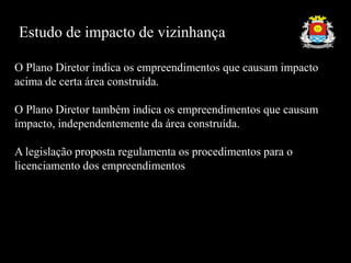 Estudo de impacto de vizinhança
O Plano Diretor indica os empreendimentos que causam impacto
acima de certa área construída.
O Plano Diretor também indica os empreendimentos que causam
impacto, independentemente da área construída.
A legislação proposta regulamenta os procedimentos para o
licenciamento dos empreendimentos
 