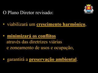 O Plano Diretor revisado:
• viabilizará um crescimento harmônico,
• minimizará os conflitos
através das diretrizes viárias
e zoneamento de usos e ocupação,
• garantirá a preservação ambiental.
 