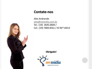 Contate-nos
Alex Andrande
alex@nwmidia.com.br
Tel.: (19) 3645.0604 /
Cel.: (19) 7809.8561 / ID 96*14013




           Obrigado!
 