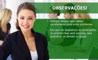 OBSERVAÇÕES! 
• Coloque sempre seus dados 
corretamente para evitar problemas. 
• Em caso de desistência do participante, 
no próximo fase será excluída, sem 
prejudicar os demais no grupo. 
 