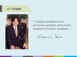 CEO Enagic
“ A saúde verdadeira é ter
um corpo saudável, uma mente
saudável e finanças saudáveis...”
 