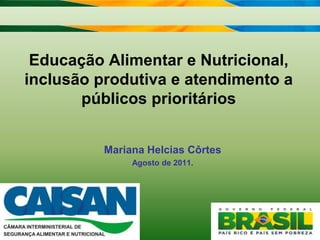 Educação Alimentar e Nutricional, inclusão produtiva e atendimento a públicos prioritários Mariana Helcias Côrtes Agosto de 2011. 