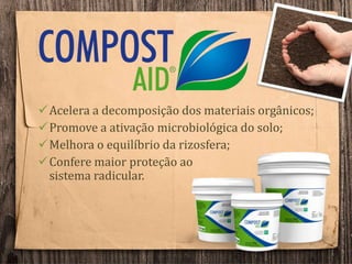 Acelera a decomposição dos materiais orgânicos;
Promove a ativação microbiológica do solo;
Melhora o equilíbrio da rizosfera;
Confere maior proteção ao
sistema radicular.
 