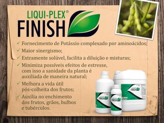  Fornecimento de Potássio complexado por aminoácidos;
 Maior sinergismo;
 Extramente solúvel, facilita a diluição e misturas;
 Minimiza possíveis efeitos de estresse,
com isso a sanidade da planta é
auxiliada de maneira natural;
 Melhora a vida útil
pós-colheita dos frutos;
 Auxilia no enchimento
dos frutos, grãos, bulbos
e tubérculos.
 