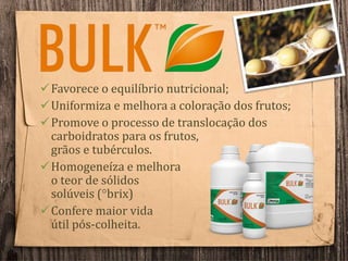 Favorece o equilíbrio nutricional;
Uniformiza e melhora a coloração dos frutos;
Promove o processo de translocação dos
carboidratos para os frutos,
grãos e tubérculos.
Homogeneíza e melhora
o teor de sólidos
solúveis (°brix)
Confere maior vida
útil pós-colheita.
 
