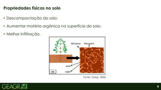 9
• Descompactação do solo;
• Aumentar matéria orgânica na superfície do solo;
• Melhor infiltração.
Propriedades físicas no solo
Fonte: Unesp, 2002.
 