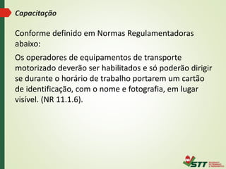 Conforme definido em Normas Regulamentadoras
abaixo:
Os operadores de equipamentos de transporte
motorizado deverão ser ha...