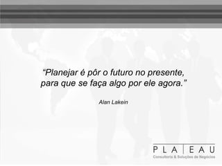 “Planejar é pôr o futuro no presente,
para que se faça algo por ele agora.”
Alan Lakein
 