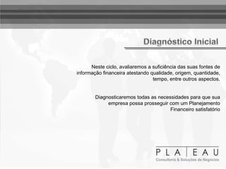 Neste ciclo, avaliaremos a suficiência das suas fontes de
informação financeira atestando qualidade, origem, quantidade,
tempo, entre outros aspectos.
Diagnosticaremos todas as necessidades para que sua
empresa possa prosseguir com um Planejamento
Financeiro satisfatório
 
