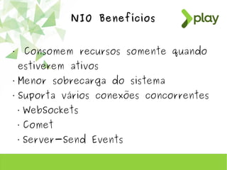 NIO BenefíciosNIO Benefícios
• Consomem recursos somente quando
estiverem ativos
• Menor sobrecarga do sistema
• Suporta vários conexões concorrentes
• WebSockets
• Comet
• Server-Send Events
 