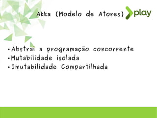 Akka (Modelo de Atores)Akka (Modelo de Atores)
● Abstrai a programação concorrente
● Mutabilidade isolada
● Imutabilidade Compartilhada
 
