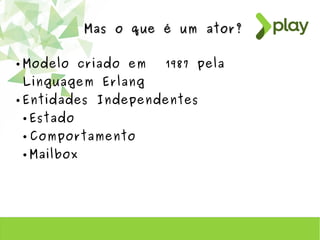 Mas o que é um ator?Mas o que é um ator?
● Modelo criado em 1987 pela
Linguagem Erlang
● Entidades Independentes
● Estado
● Comportamento
● Mailbox
 