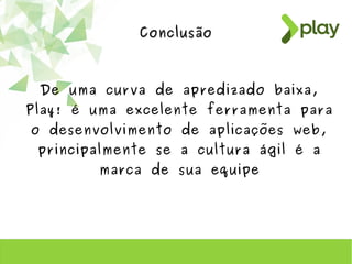 ConclusãoConclusão
De uma curva de apredizado baixa,
Play! é uma excelente ferramenta para
o desenvolvimento de aplicações web,
principalmente se a cultura ágil é a
marca de sua equipe
 