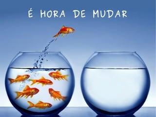 É HORA DE MUDAR
 
