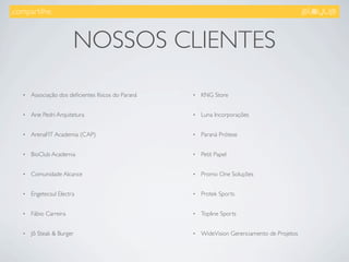 .compartilhe.



                        NOSSOS CLIENTES
   •   Associação dos deﬁcientes físicos do Paraná   •   KNG Store


   •   Ane Pedri Arquitetura                         •   Luna Incorporações


   •   ArenaFIT Academia (CAP)                       •   Paraná Prótese


   •   BioClub Academia                              •   Petit Papel


   •   Comunidade Alcance                            •   Promo One Soluções


   •   Engetecsul Electra                            •   Protek Sports


   •   Fábio Carreira                                •   Topline Sports


   •   Jô Steak & Burger                             •   WideVision Gerenciamento de Projetos
 