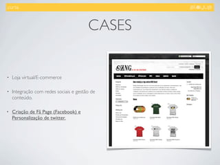 .curta.



                                        CASES


•   Loja virtual/E-commerce

•   Integração com redes sociais e gestão de
    conteúdo.

•   Criação de Fã Page (Facebook) e
    Personalização de twitter.
 