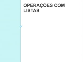 OPERAÇÕES COM
LISTAS
 
