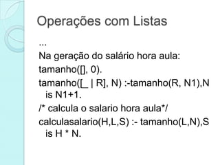 Operações com Listas
...
Na geração do salário hora aula:
tamanho([], 0).
tamanho([_ | R], N) :-tamanho(R, N1),N
   is N1+1.
/* calcula o salario hora aula*/
calculasalario(H,L,S) :- tamanho(L,N),S
   is H * N.
 