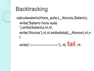 Backtracking
calculasalario(Hora_aula,L_Alunos,Salario),
  write('Salario hora aula:
  '),write(Salario),nl,nl,
  write('Alunos'),nl,nl,exibelista(L_Alunos),nl,n
  l,

 write('------------------------'), nl,   fail, nl.
 