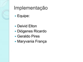 Implementação
   Equipe:

 Deivid Elton
 Diógenes Ricardo
 Geraldo Pires
 Maryvania França
 