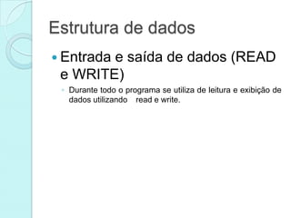 Estrutura de dados
 Entrada
        e saída de dados (READ
 e WRITE)
 ◦ Durante todo o programa se utiliza de leitura e exibição de
   dados utilizando read e write.
 