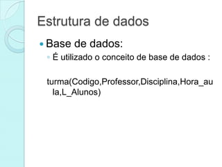Estrutura de dados
 Base de dados:
  ◦ É utilizado o conceito de base de dados :

  turma(Codigo,Professor,Disciplina,Hora_au
    la,L_Alunos)
 