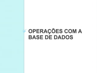 OPERAÇÕES COM A
BASE DE DADOS
 
