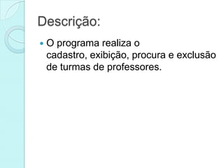 Descrição:
   O programa realiza o
    cadastro, exibição, procura e exclusão
    de turmas de professores.
 