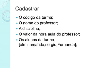 Cadastrar
 O código da turma;
 O nome do professor;
 A disciplina;
 O valor da hora aula do professor;
 Os alunos da turma
  [almir,amanda,sergio,Fernanda];
 