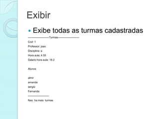 Exibir
    Exibe todas as turmas cadastradas
------------------------Turmas------------------------
Cod: 1
Professor: joao
Disciplina: a
Hora aula; 4.55
Salario hora aula: 18.2


Alunos


almir
amanda
sergio
Fernanda
------------------------
Nao ha mais turmas
 