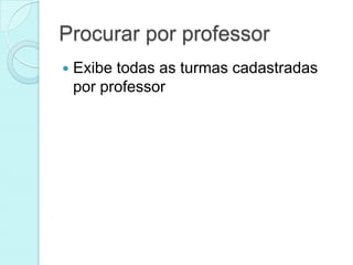 Procurar por professor
   Exibe todas as turmas cadastradas
    por professor
 
