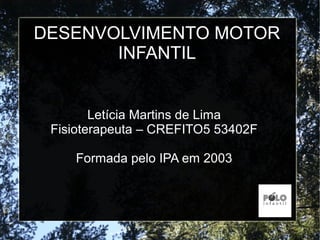 DESENVOLVIMENTO MOTOR
INFANTIL
Letícia Martins de Lima
Fisioterapeuta – CREFITO5 53402F
Formada pelo IPA em 2003
 